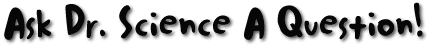 Ask Dr. Science A Question!